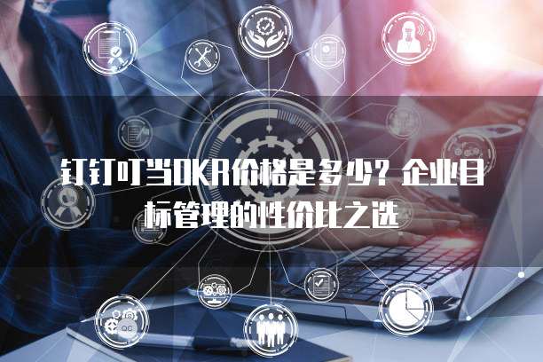 钉钉叮当OKR价格是多少？企业目标管理的性价比之选