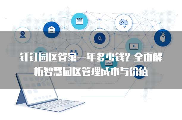 钉钉园区管家一年多少钱?全面解析智慧园区管理成本与价值