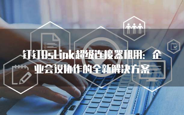 钉钉DsLink超级连接器租用:企业会议协作的全新解决方案
