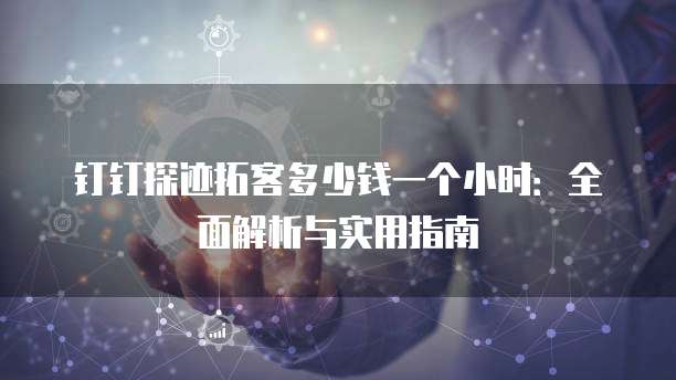 钉钉探迹拓客多少钱一个小时:全面解析与实用指南