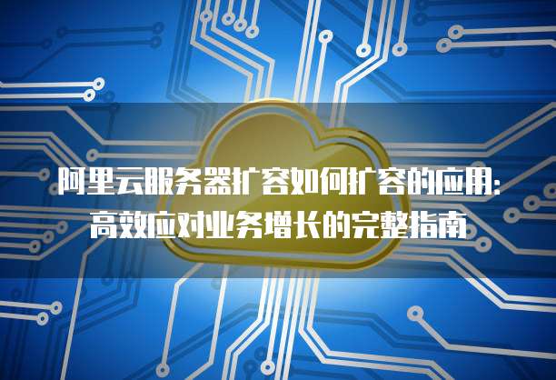 阿里云服务器扩容如何扩容的应用：高效应对业务增长的完整指南