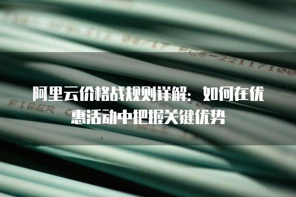 阿里云价格战规则详解:如何在优惠活动中把握关键优势