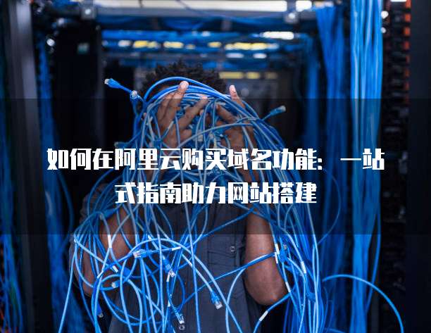如何在阿里云购买域名功能:一站式指南助力网站搭建