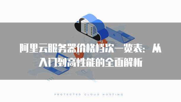阿里云服务器价格档次一览表:从入门到高性能的全面解析