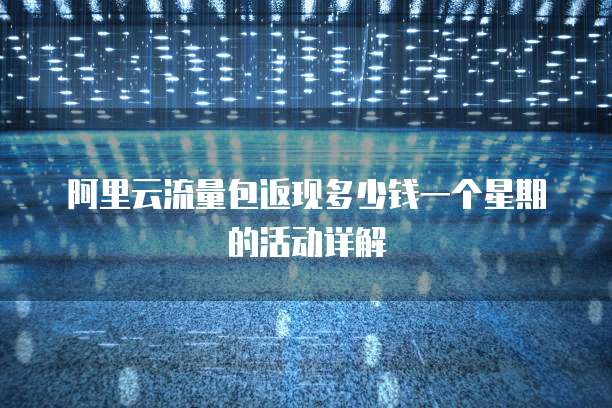 阿里云流量包返现多少钱一个星期的活动详解