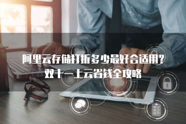 阿里云存储打折多少最好合适用?双十一上云省钱全攻略