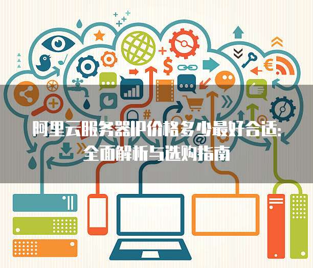 阿里云服务器IP价格多少最好合适:全面解析与选购指南