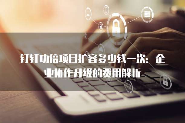 钉钉功倍项目扩容多少钱一次：企业协作升级的费用解析
