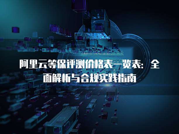 阿里云等保评测价格表一览表:全面解析与合规实践指南