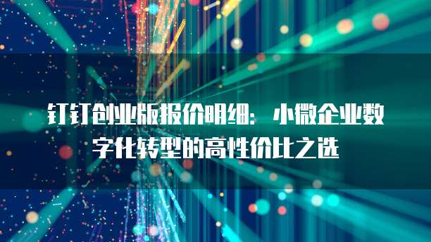 钉钉创业版报价明细：小微企业数字化转型的高性价比之选