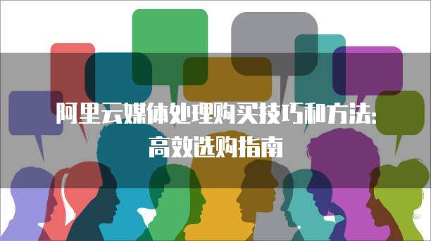 阿里云媒体处理购买技巧和方法:高效选购指南