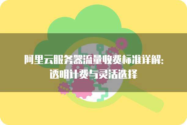 阿里云服务器流量收费标准详解:透明计费与灵活选择