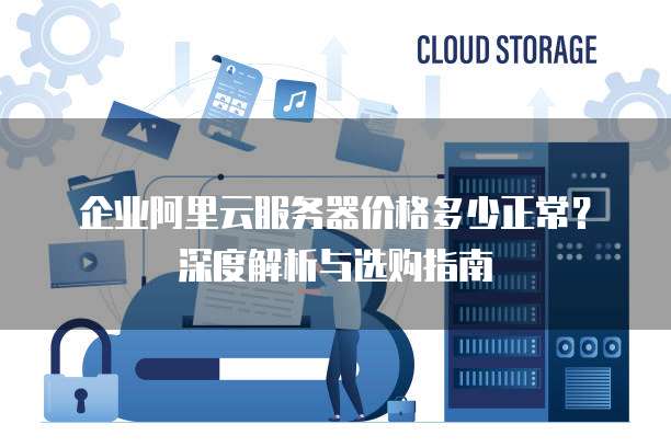企业阿里云服务器价格多少正常?深度解析与选购指南