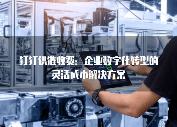 钉钉供链收费:企业数字化转型的灵活成本解决方案