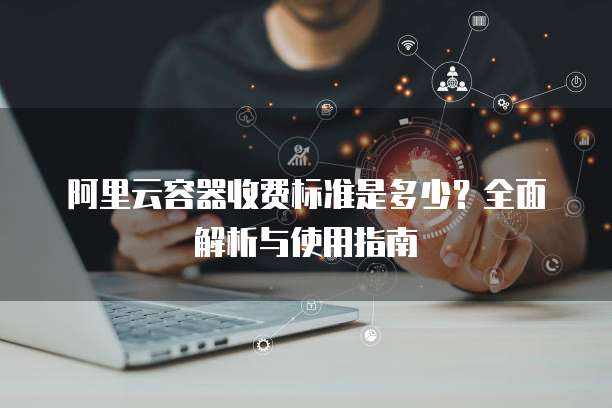 阿里云容器收费标准是多少?全面解析与使用指南