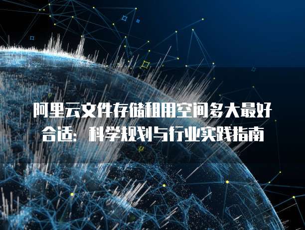 阿里云文件存储租用空间多大最好合适：科学规划与行业实践指南