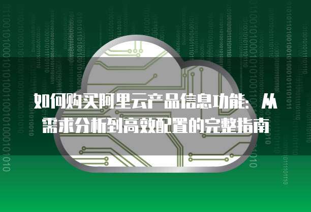 如何购买阿里云产品信息功能：从需求分析到高效配置的完整指南