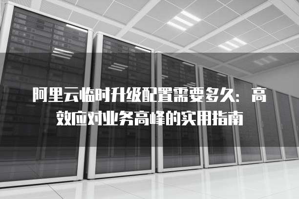 阿里云临时升级配置需要多久：高效应对业务高峰的实用指南