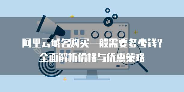 阿里云域名购买一般需要多少钱？全面解析价格与优惠策略