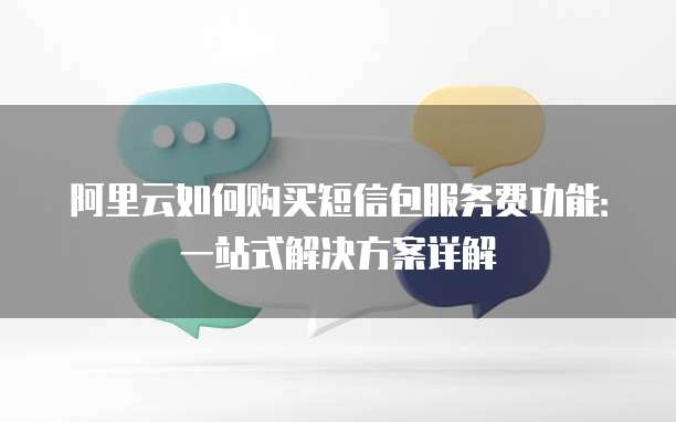 阿里云如何购买短信包服务费功能:一站式解决方案详解