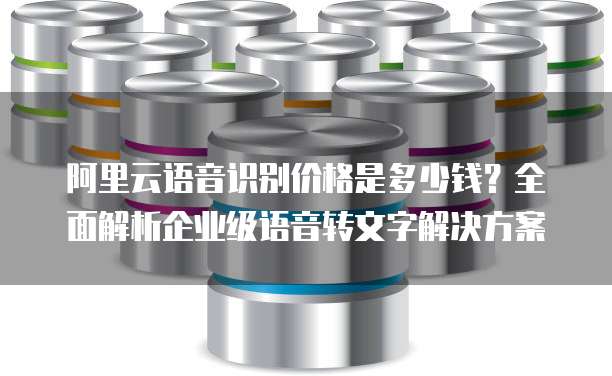 阿里云语音识别价格是多少钱?全面解析企业级语音转文字解决方案