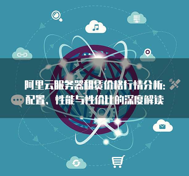 阿里云服务器租赁价格行情分析:配置、性能与性价比的深度解读