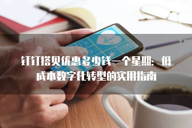 钉钉搭贝优惠多少钱一个星期:低成本数字化转型的实用指南