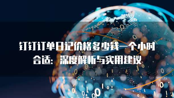 钉钉订单日记价格多少钱一个小时合适:深度解析与实用建议
