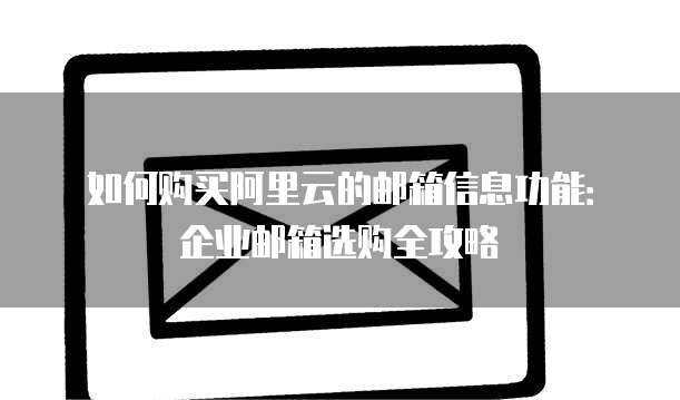 如何购买阿里云的邮箱信息功能:企业邮箱选购全攻略