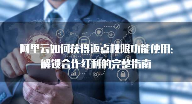 阿里云如何获得返点权限功能使用:解锁合作红利的完整指南