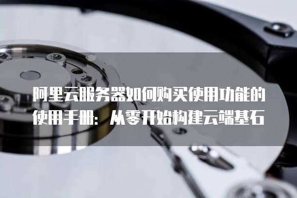 阿里云服务器如何购买使用功能的使用手册:从零开始构建云端基石