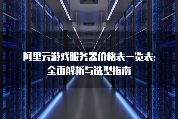 阿里云游戏服务器价格表一览表:全面解析与选型指南