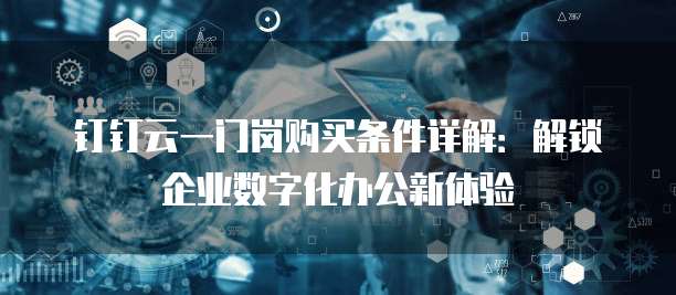钉钉云一门岗购买条件详解:解锁企业数字化办公新体验