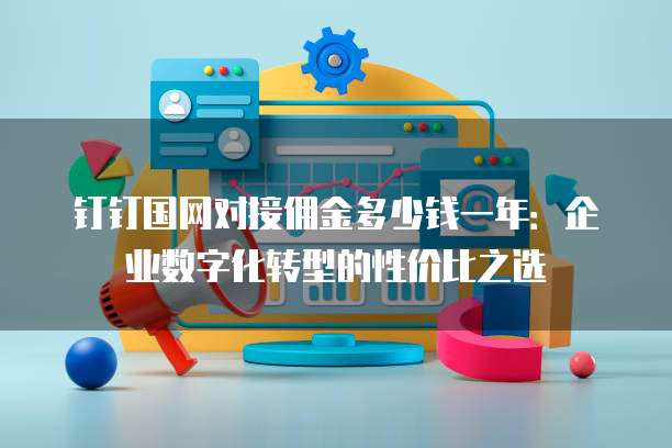 钉钉国网对接佣金多少钱一年:企业数字化转型的性价比之选