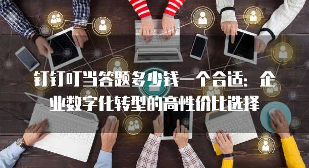 钉钉叮当答题多少钱一个合适:企业数字化转型的高性价比选择
