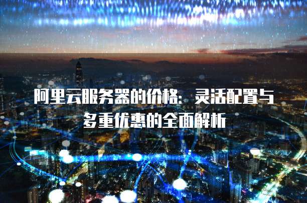 阿里云服务器的价格:灵活配置与多重优惠的全面解析