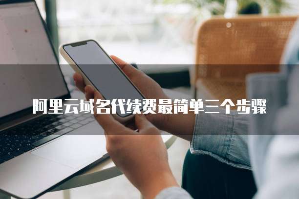 阿里云域名代续费最简单三个步骤