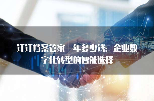 钉钉档案管家一年多少钱:企业数字化转型的智能选择