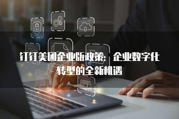 钉钉美团企业版政策：企业数字化转型的全新机遇