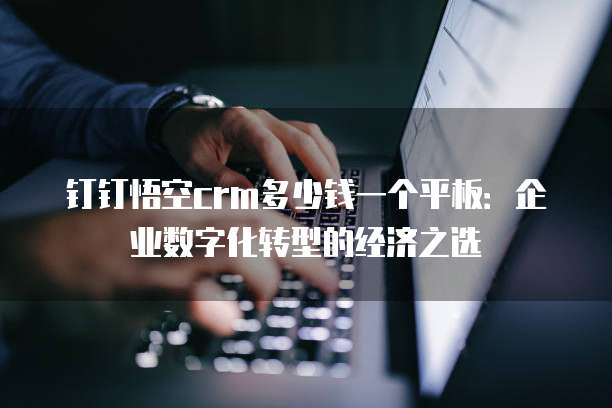 钉钉悟空crm多少钱一个平板:企业数字化转型的经济之选