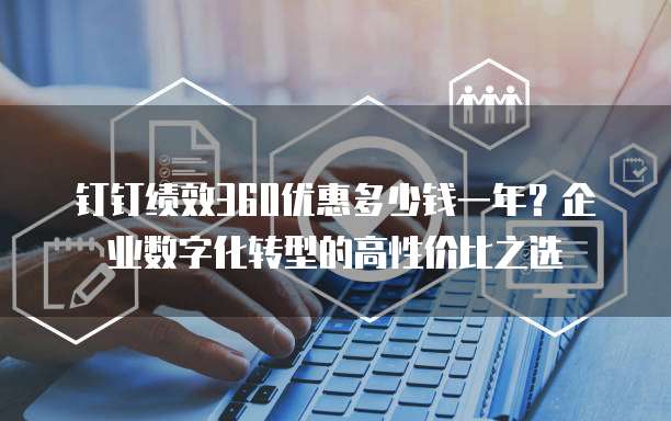 钉钉绩效360优惠多少钱一年?企业数字化转型的高性价比之选