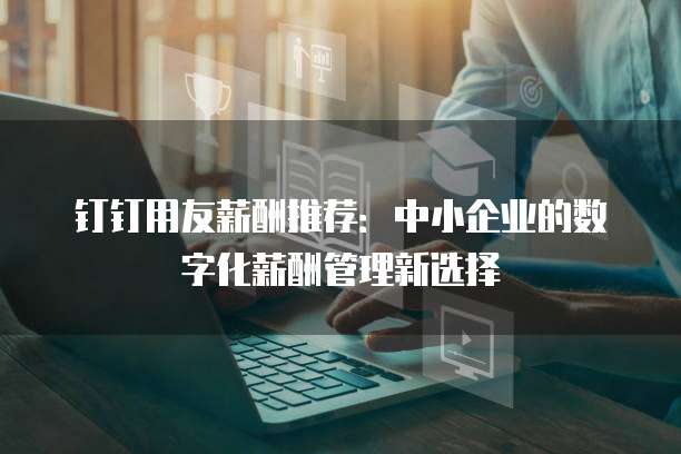 钉钉用友薪酬推荐：中小企业的数字化薪酬管理新选择