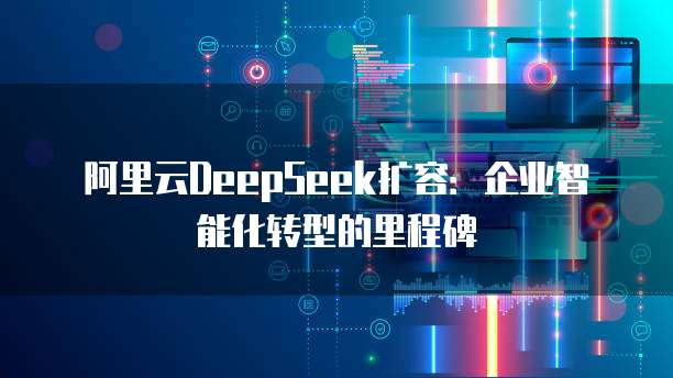 阿里云DeepSeek扩容:企业智能化转型的里程碑