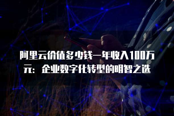 阿里云价值多少钱一年收入100万元:企业数字化转型的明智之选