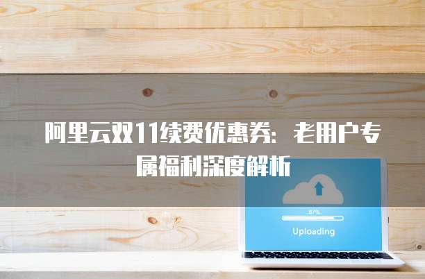 阿里云双11续费优惠券:老用户专属福利深度解析