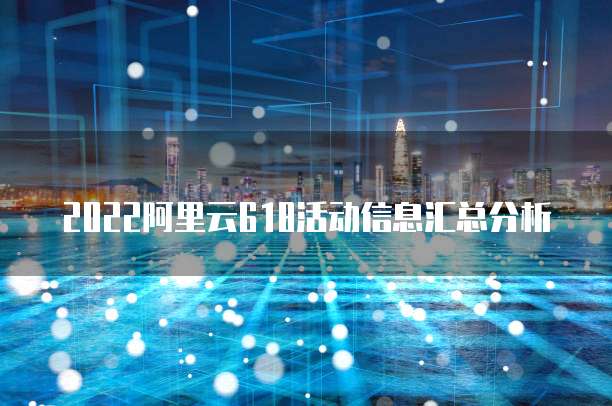 2022阿里云618活动信息汇总分析