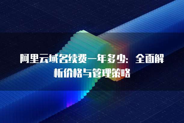 阿里云域名续费一年多少:全面解析价格与管理策略
