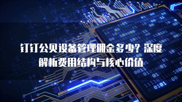 钉钉公贝设备管理佣金多少?深度解析费用结构与核心价值