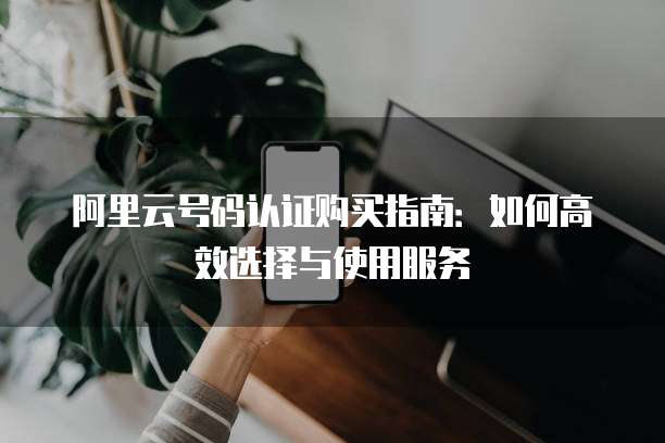 阿里云号码认证购买指南:如何高效选择与使用服务
