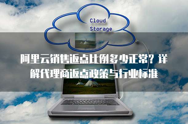 阿里云销售返点比例多少正常?详解代理商返点政策与行业标准